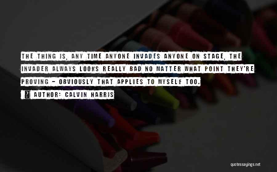 Calvin Harris Quotes: The Thing Is, Any Time Anyone Invades Anyone On Stage, The Invader Always Looks Really Bad No Matter What Point