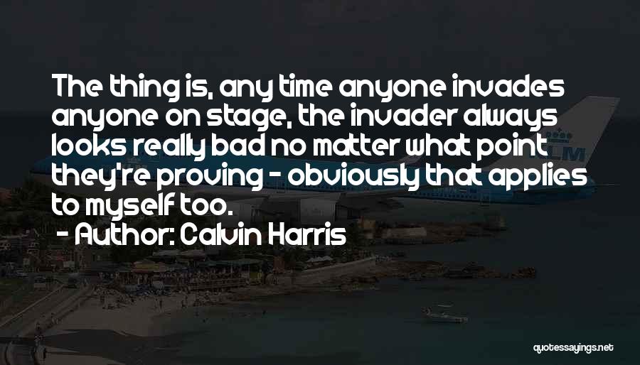 Calvin Harris Quotes: The Thing Is, Any Time Anyone Invades Anyone On Stage, The Invader Always Looks Really Bad No Matter What Point