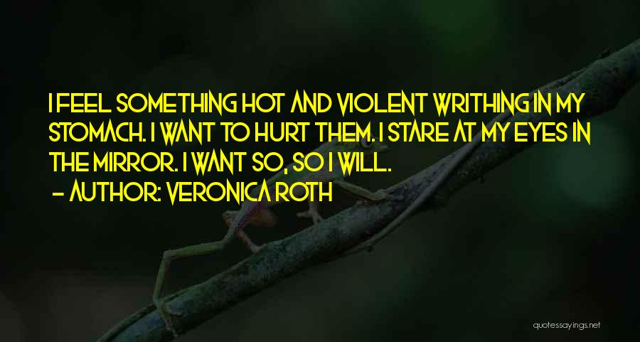 Veronica Roth Quotes: I Feel Something Hot And Violent Writhing In My Stomach. I Want To Hurt Them. I Stare At My Eyes
