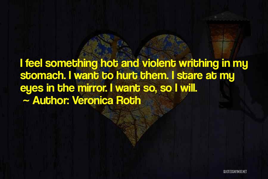 Veronica Roth Quotes: I Feel Something Hot And Violent Writhing In My Stomach. I Want To Hurt Them. I Stare At My Eyes