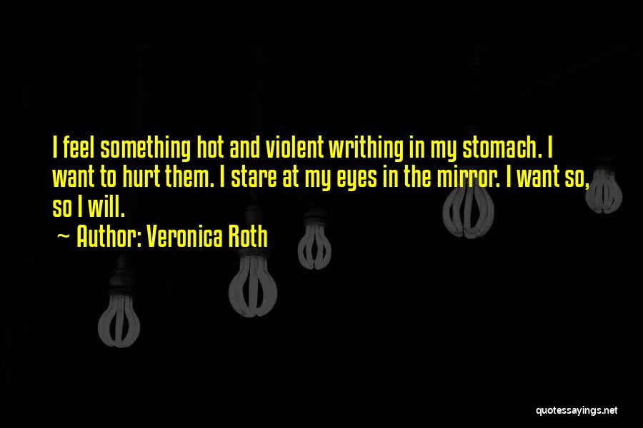 Veronica Roth Quotes: I Feel Something Hot And Violent Writhing In My Stomach. I Want To Hurt Them. I Stare At My Eyes
