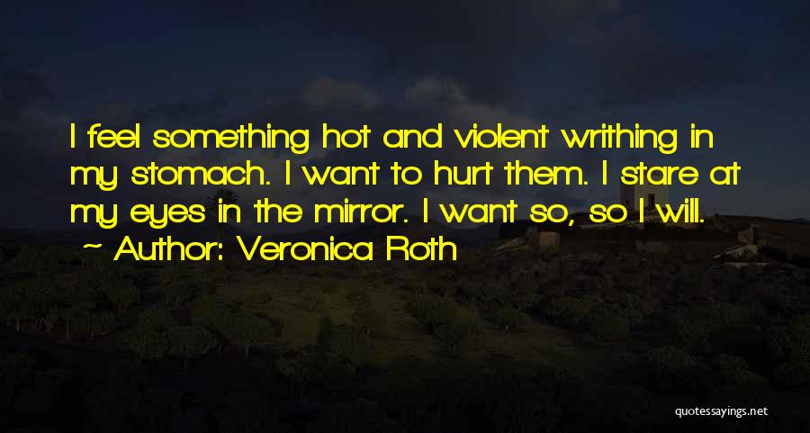 Veronica Roth Quotes: I Feel Something Hot And Violent Writhing In My Stomach. I Want To Hurt Them. I Stare At My Eyes