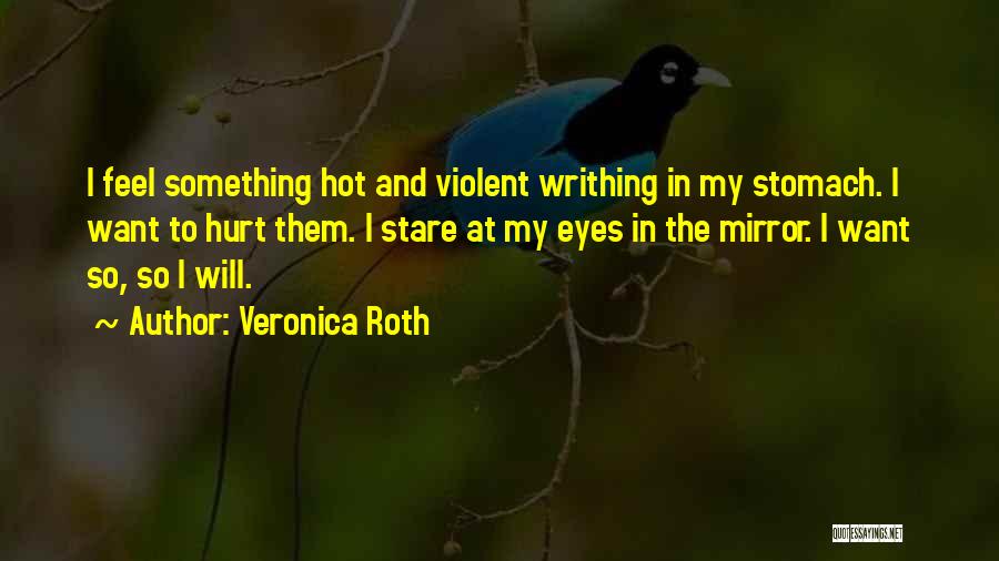 Veronica Roth Quotes: I Feel Something Hot And Violent Writhing In My Stomach. I Want To Hurt Them. I Stare At My Eyes