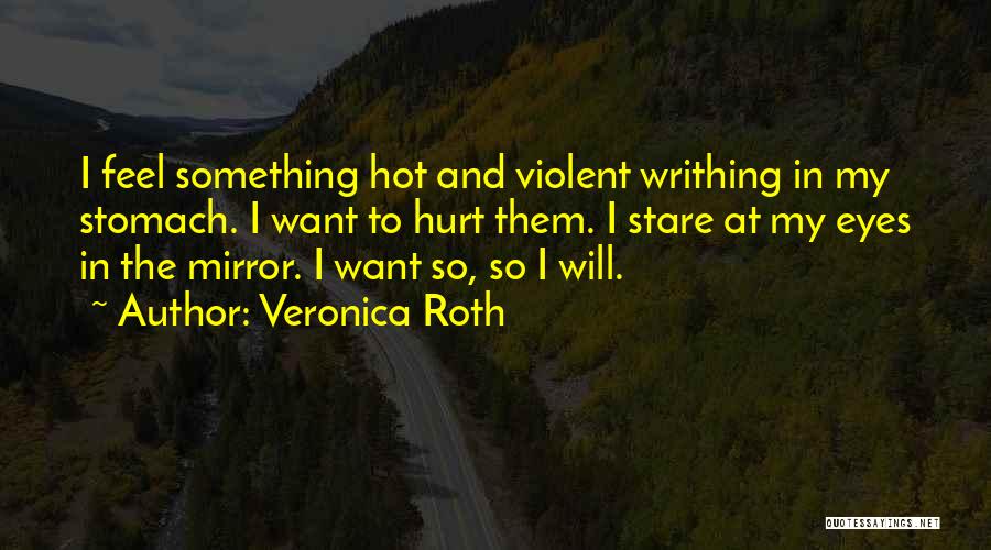 Veronica Roth Quotes: I Feel Something Hot And Violent Writhing In My Stomach. I Want To Hurt Them. I Stare At My Eyes