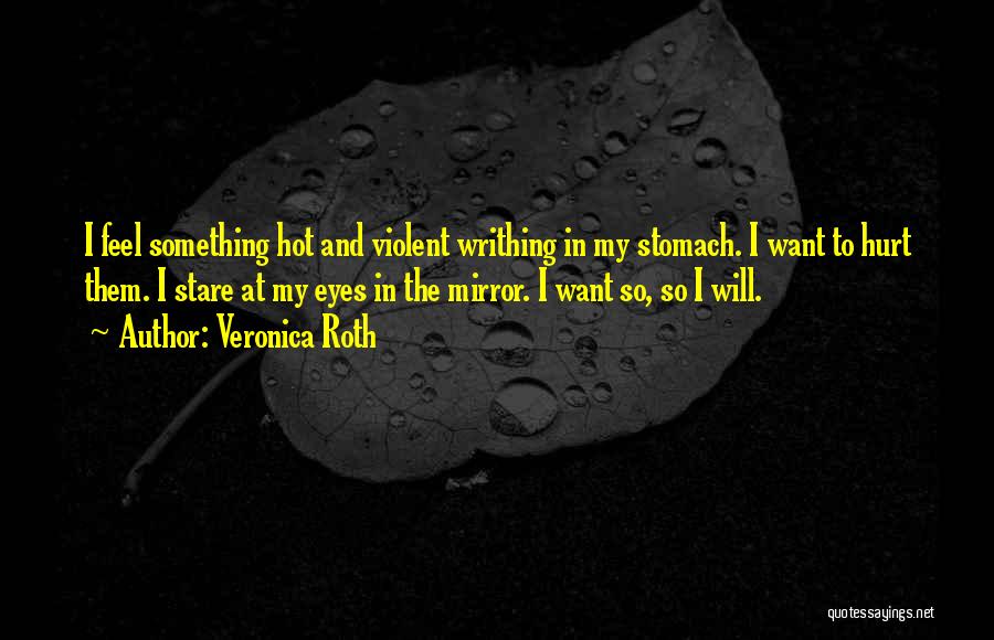 Veronica Roth Quotes: I Feel Something Hot And Violent Writhing In My Stomach. I Want To Hurt Them. I Stare At My Eyes