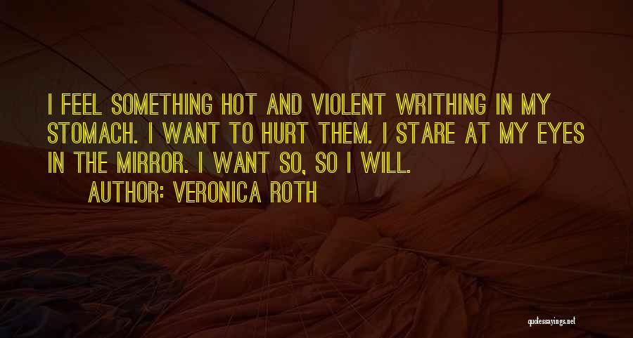 Veronica Roth Quotes: I Feel Something Hot And Violent Writhing In My Stomach. I Want To Hurt Them. I Stare At My Eyes