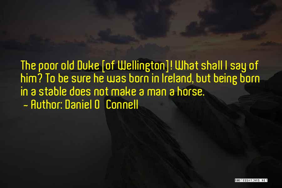 Daniel O'Connell Quotes: The Poor Old Duke [of Wellington]! What Shall I Say Of Him? To Be Sure He Was Born In Ireland,