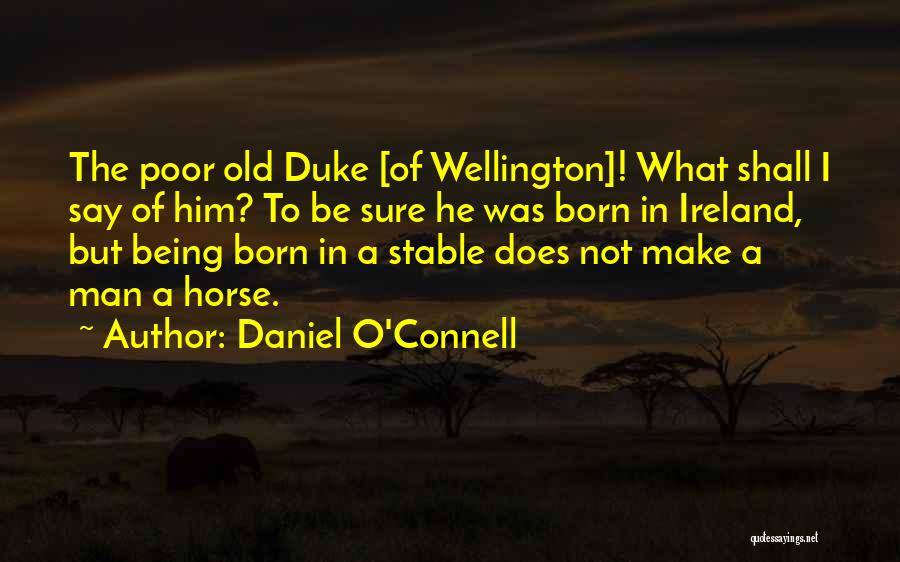 Daniel O'Connell Quotes: The Poor Old Duke [of Wellington]! What Shall I Say Of Him? To Be Sure He Was Born In Ireland,