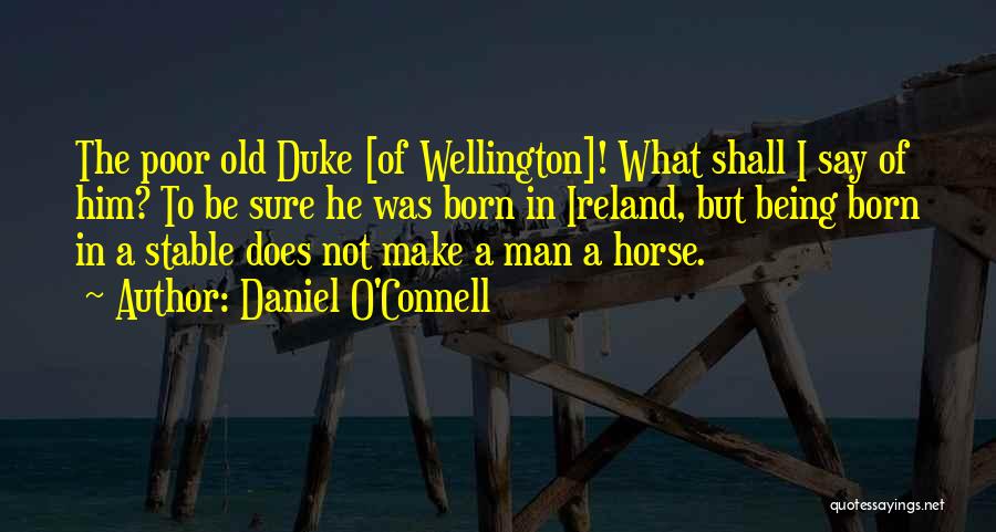 Daniel O'Connell Quotes: The Poor Old Duke [of Wellington]! What Shall I Say Of Him? To Be Sure He Was Born In Ireland,