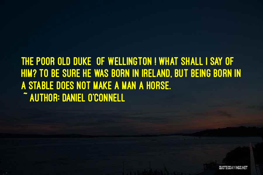 Daniel O'Connell Quotes: The Poor Old Duke [of Wellington]! What Shall I Say Of Him? To Be Sure He Was Born In Ireland,
