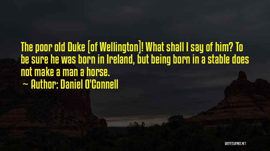 Daniel O'Connell Quotes: The Poor Old Duke [of Wellington]! What Shall I Say Of Him? To Be Sure He Was Born In Ireland,