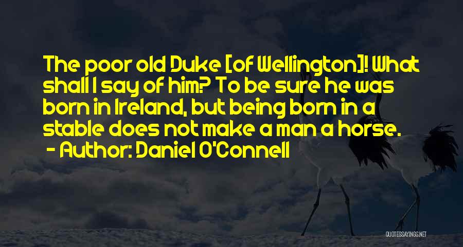 Daniel O'Connell Quotes: The Poor Old Duke [of Wellington]! What Shall I Say Of Him? To Be Sure He Was Born In Ireland,