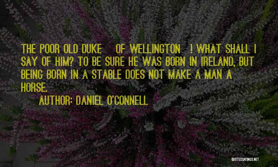 Daniel O'Connell Quotes: The Poor Old Duke [of Wellington]! What Shall I Say Of Him? To Be Sure He Was Born In Ireland,