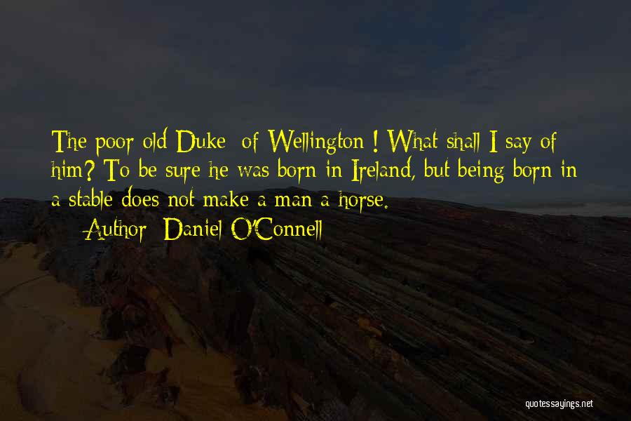 Daniel O'Connell Quotes: The Poor Old Duke [of Wellington]! What Shall I Say Of Him? To Be Sure He Was Born In Ireland,