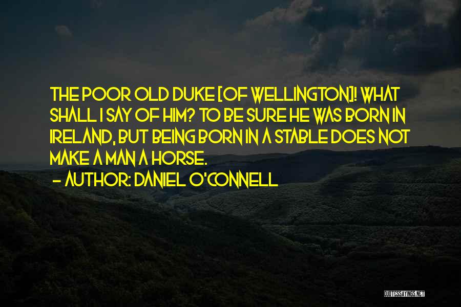 Daniel O'Connell Quotes: The Poor Old Duke [of Wellington]! What Shall I Say Of Him? To Be Sure He Was Born In Ireland,