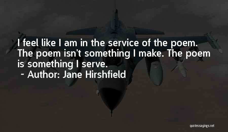 Jane Hirshfield Quotes: I Feel Like I Am In The Service Of The Poem. The Poem Isn't Something I Make. The Poem Is
