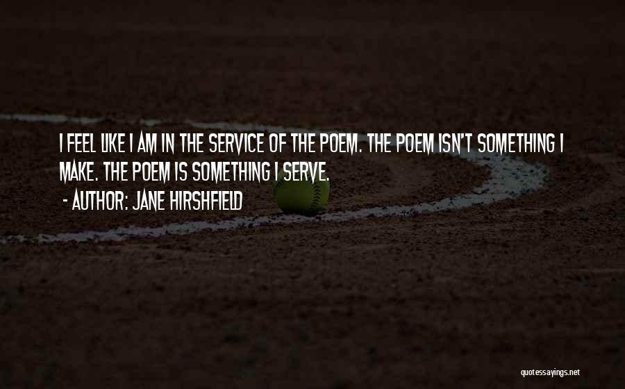 Jane Hirshfield Quotes: I Feel Like I Am In The Service Of The Poem. The Poem Isn't Something I Make. The Poem Is
