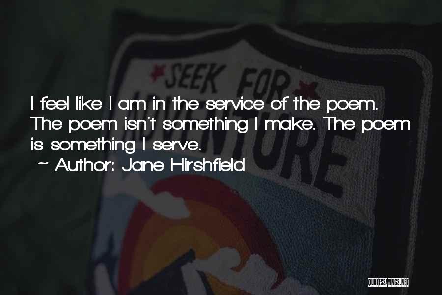Jane Hirshfield Quotes: I Feel Like I Am In The Service Of The Poem. The Poem Isn't Something I Make. The Poem Is