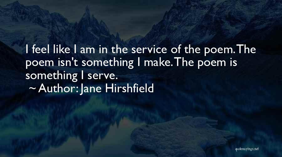 Jane Hirshfield Quotes: I Feel Like I Am In The Service Of The Poem. The Poem Isn't Something I Make. The Poem Is