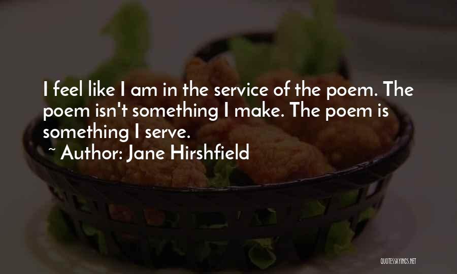 Jane Hirshfield Quotes: I Feel Like I Am In The Service Of The Poem. The Poem Isn't Something I Make. The Poem Is