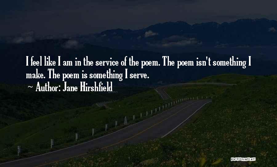 Jane Hirshfield Quotes: I Feel Like I Am In The Service Of The Poem. The Poem Isn't Something I Make. The Poem Is