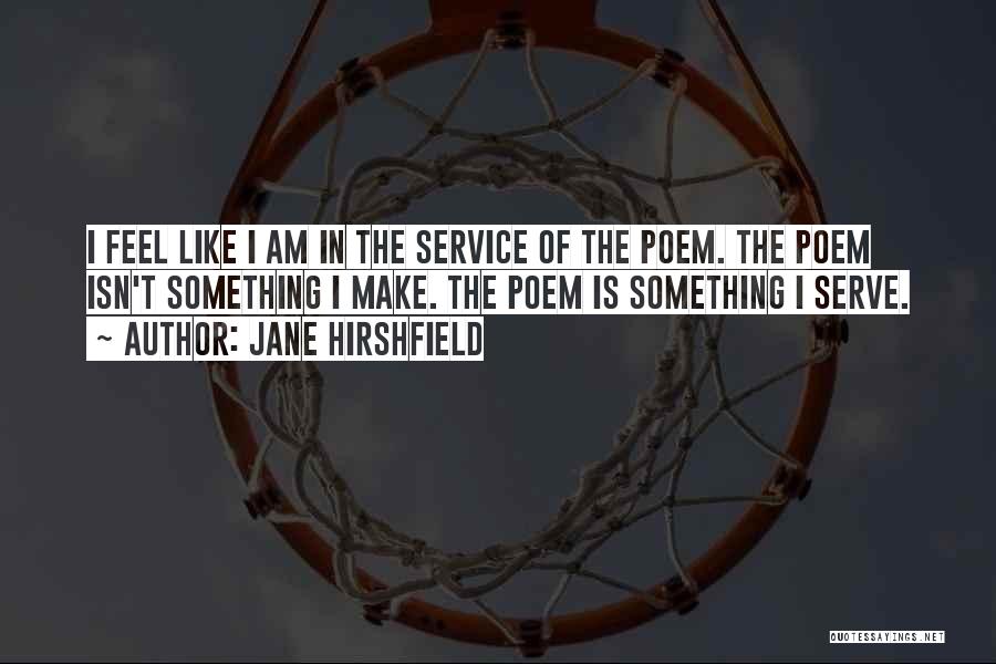 Jane Hirshfield Quotes: I Feel Like I Am In The Service Of The Poem. The Poem Isn't Something I Make. The Poem Is