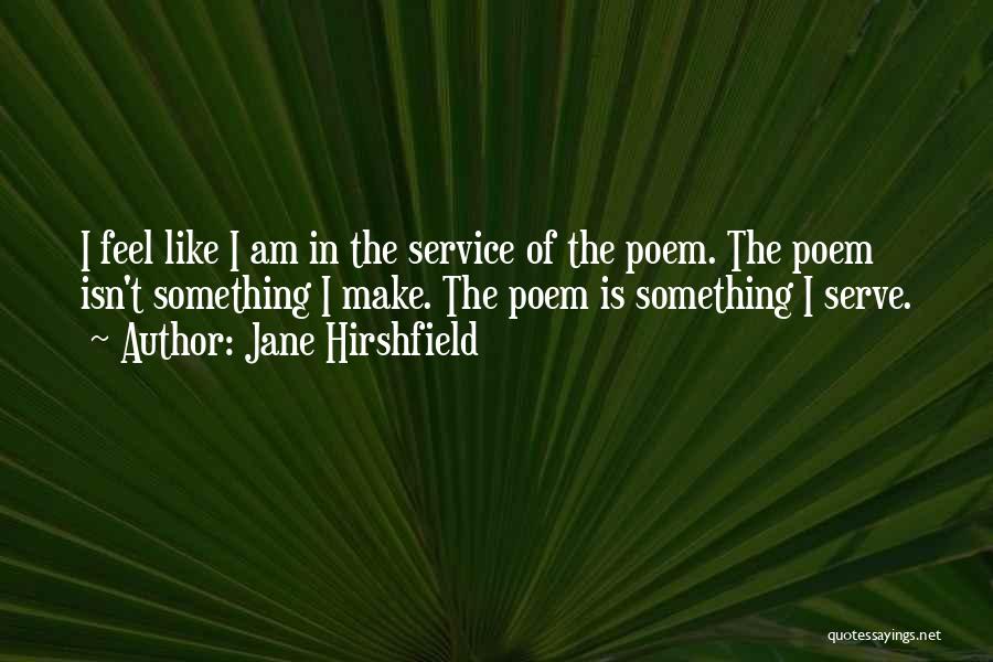 Jane Hirshfield Quotes: I Feel Like I Am In The Service Of The Poem. The Poem Isn't Something I Make. The Poem Is