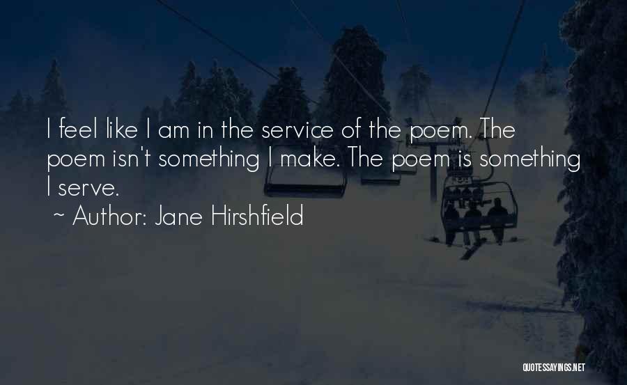 Jane Hirshfield Quotes: I Feel Like I Am In The Service Of The Poem. The Poem Isn't Something I Make. The Poem Is