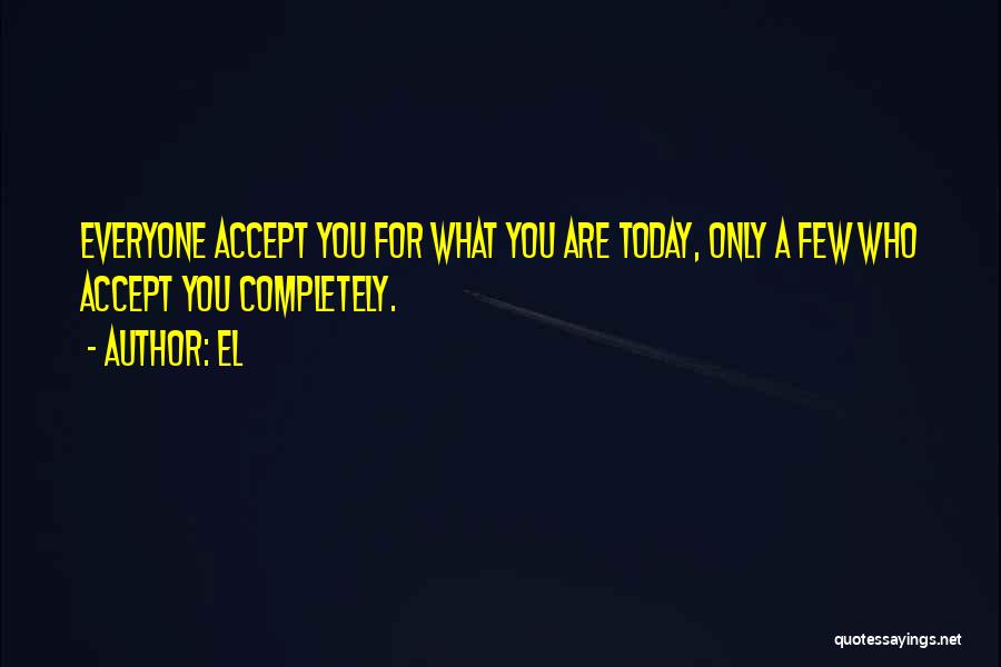 El Quotes: Everyone Accept You For What You Are Today, Only A Few Who Accept You Completely.