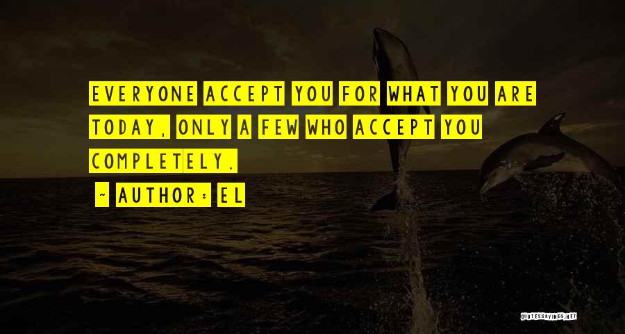 El Quotes: Everyone Accept You For What You Are Today, Only A Few Who Accept You Completely.