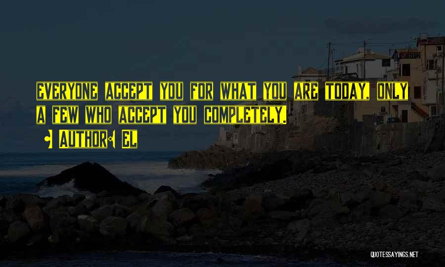 El Quotes: Everyone Accept You For What You Are Today, Only A Few Who Accept You Completely.