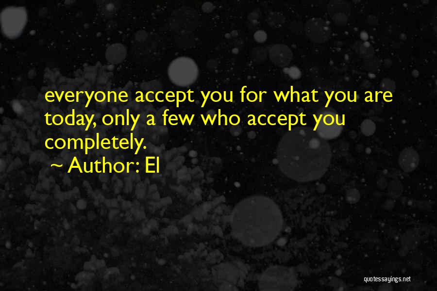 El Quotes: Everyone Accept You For What You Are Today, Only A Few Who Accept You Completely.