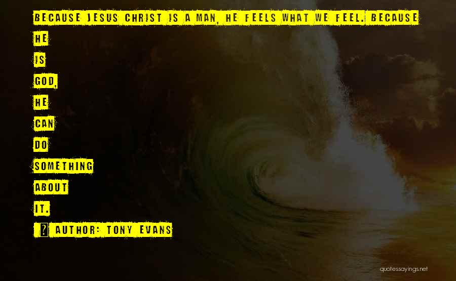 Tony Evans Quotes: Because Jesus Christ Is A Man, He Feels What We Feel. Because He Is God, He Can Do Something About
