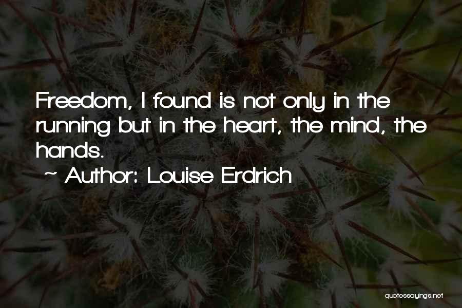 Louise Erdrich Quotes: Freedom, I Found Is Not Only In The Running But In The Heart, The Mind, The Hands.
