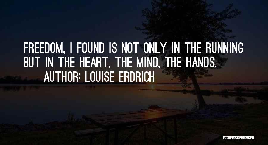 Louise Erdrich Quotes: Freedom, I Found Is Not Only In The Running But In The Heart, The Mind, The Hands.