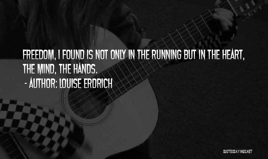 Louise Erdrich Quotes: Freedom, I Found Is Not Only In The Running But In The Heart, The Mind, The Hands.