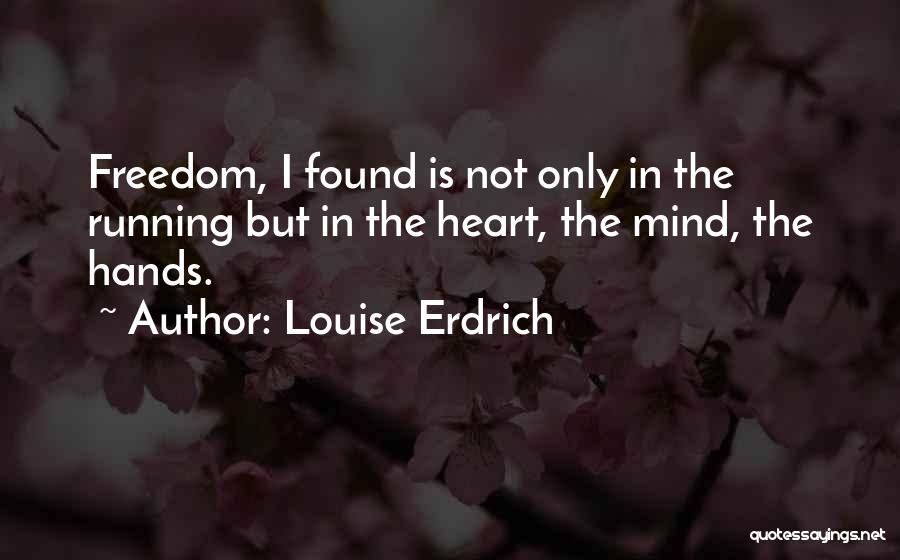 Louise Erdrich Quotes: Freedom, I Found Is Not Only In The Running But In The Heart, The Mind, The Hands.