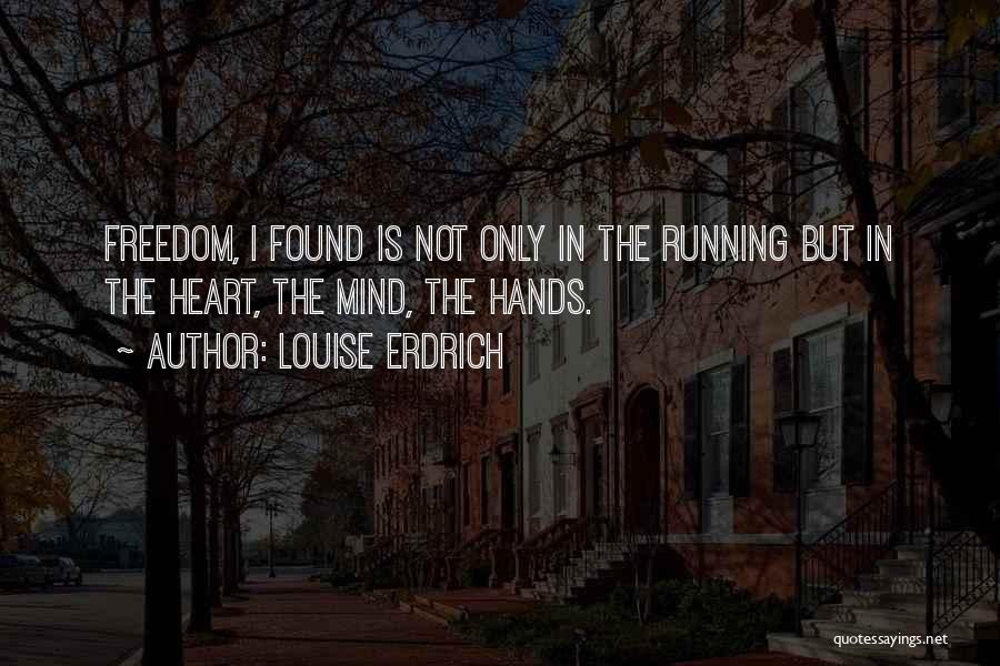 Louise Erdrich Quotes: Freedom, I Found Is Not Only In The Running But In The Heart, The Mind, The Hands.