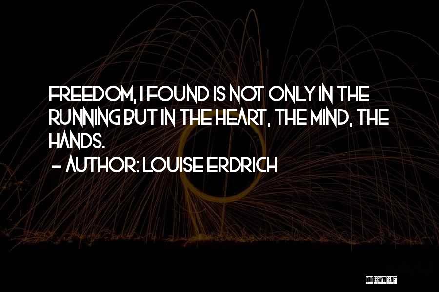 Louise Erdrich Quotes: Freedom, I Found Is Not Only In The Running But In The Heart, The Mind, The Hands.