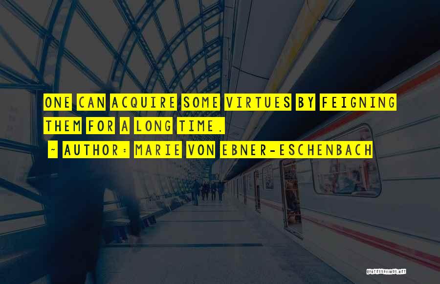 Marie Von Ebner-Eschenbach Quotes: One Can Acquire Some Virtues By Feigning Them For A Long Time.