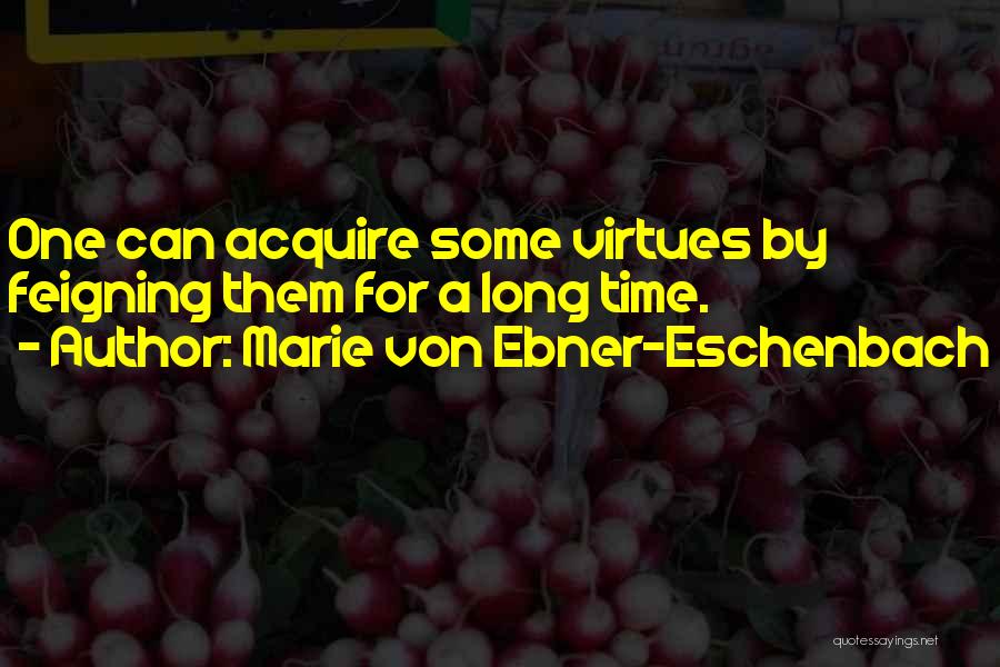 Marie Von Ebner-Eschenbach Quotes: One Can Acquire Some Virtues By Feigning Them For A Long Time.