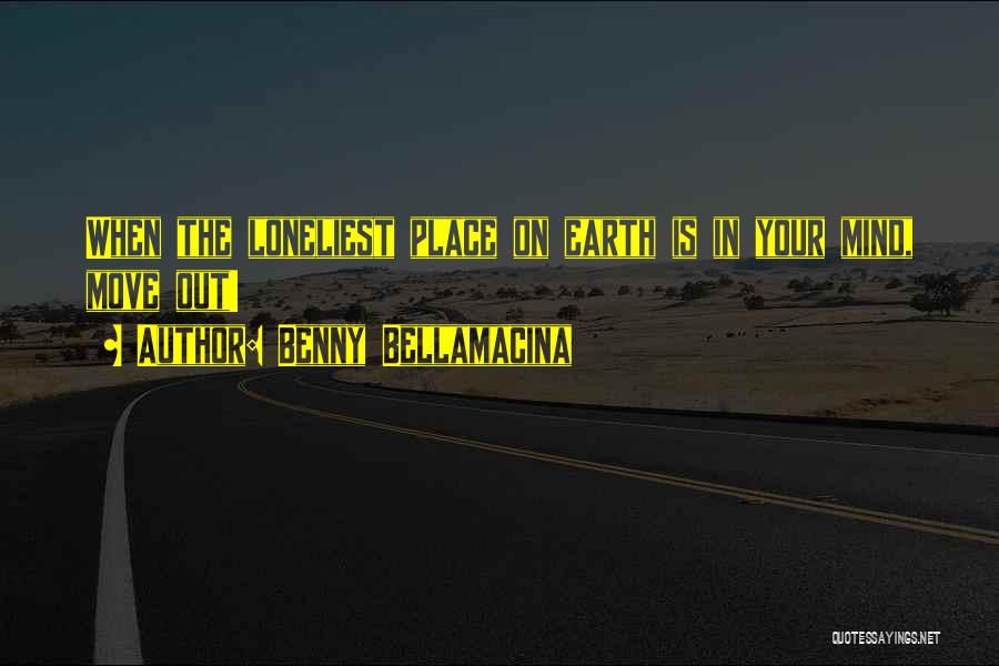 Benny Bellamacina Quotes: When The Loneliest Place On Earth Is In Your Mind, Move Out!