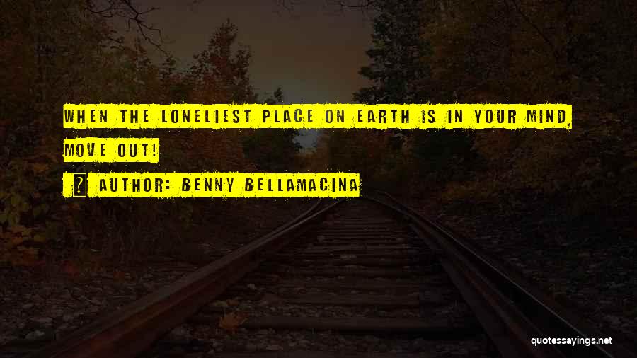Benny Bellamacina Quotes: When The Loneliest Place On Earth Is In Your Mind, Move Out!