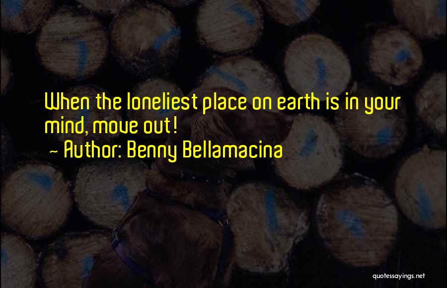 Benny Bellamacina Quotes: When The Loneliest Place On Earth Is In Your Mind, Move Out!