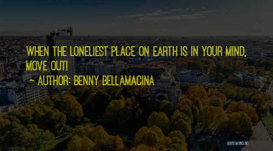 Benny Bellamacina Quotes: When The Loneliest Place On Earth Is In Your Mind, Move Out!