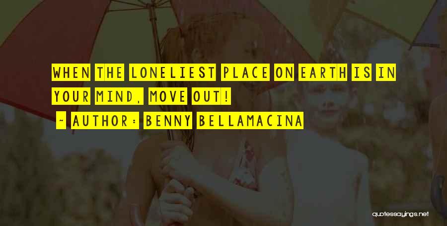 Benny Bellamacina Quotes: When The Loneliest Place On Earth Is In Your Mind, Move Out!
