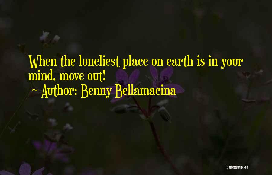 Benny Bellamacina Quotes: When The Loneliest Place On Earth Is In Your Mind, Move Out!