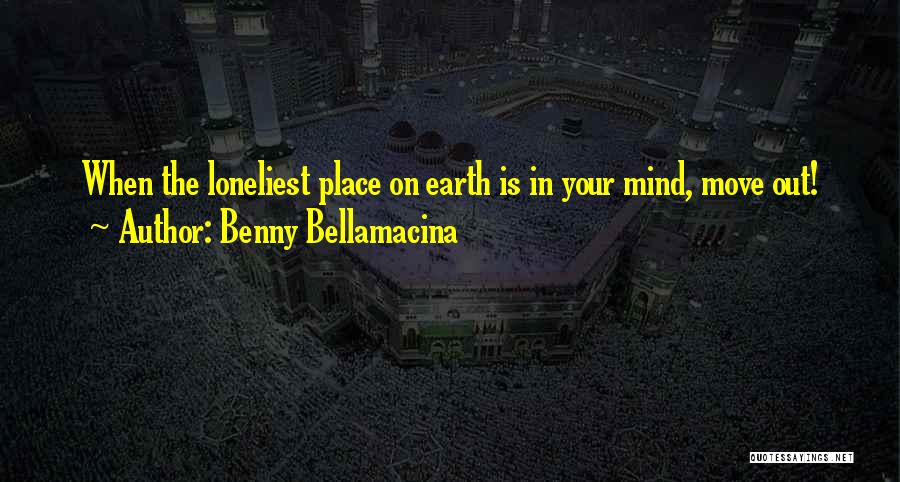 Benny Bellamacina Quotes: When The Loneliest Place On Earth Is In Your Mind, Move Out!