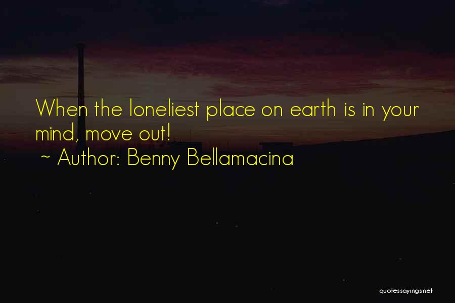 Benny Bellamacina Quotes: When The Loneliest Place On Earth Is In Your Mind, Move Out!