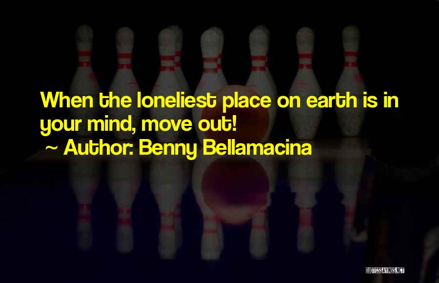 Benny Bellamacina Quotes: When The Loneliest Place On Earth Is In Your Mind, Move Out!